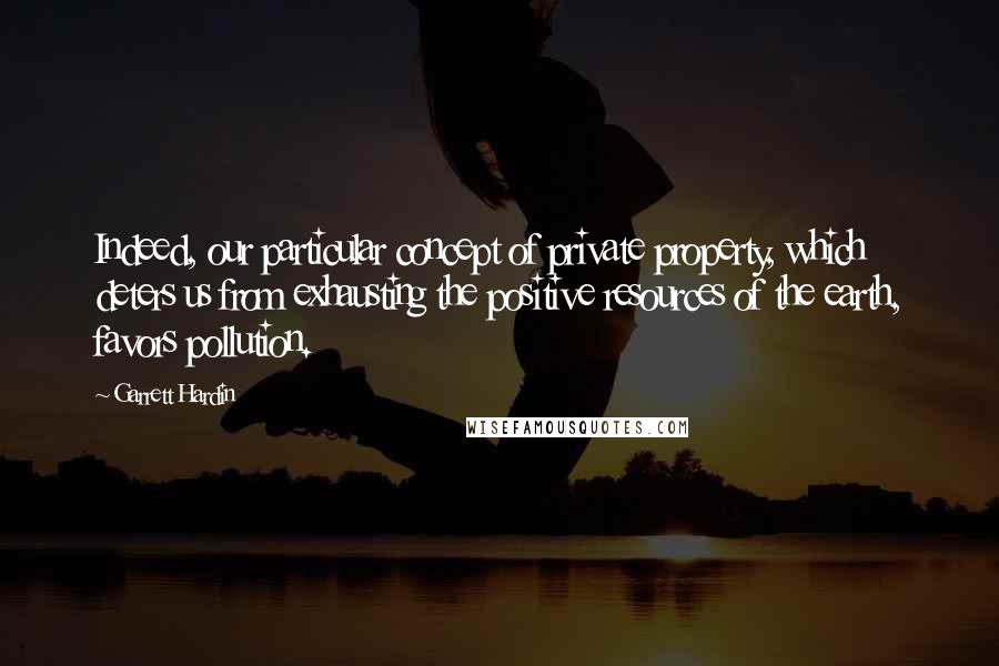 Garrett Hardin quotes: Indeed, our particular concept of private property, which deters us from exhausting the positive resources of the earth, favors pollution.
