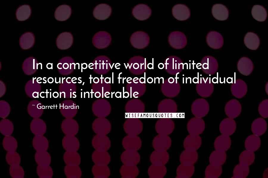 Garrett Hardin quotes: In a competitive world of limited resources, total freedom of individual action is intolerable