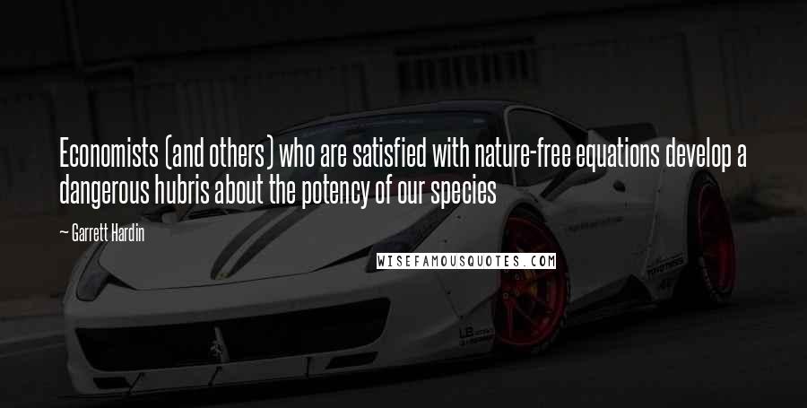 Garrett Hardin quotes: Economists (and others) who are satisfied with nature-free equations develop a dangerous hubris about the potency of our species