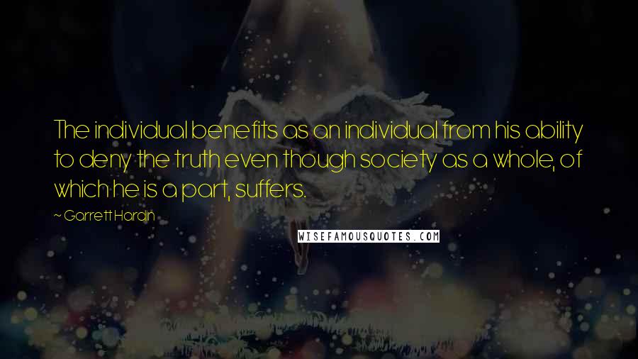 Garrett Hardin quotes: The individual benefits as an individual from his ability to deny the truth even though society as a whole, of which he is a part, suffers.