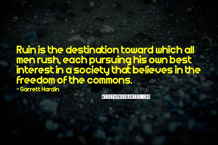 Garrett Hardin quotes: Ruin is the destination toward which all men rush, each pursuing his own best interest in a society that believes in the freedom of the commons.