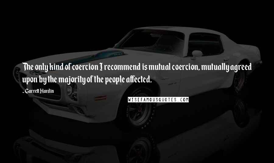 Garrett Hardin quotes: The only kind of coercion I recommend is mutual coercion, mutually agreed upon by the majority of the people affected.