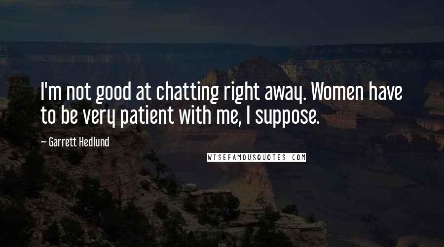 Garrett Hedlund quotes: I'm not good at chatting right away. Women have to be very patient with me, I suppose.