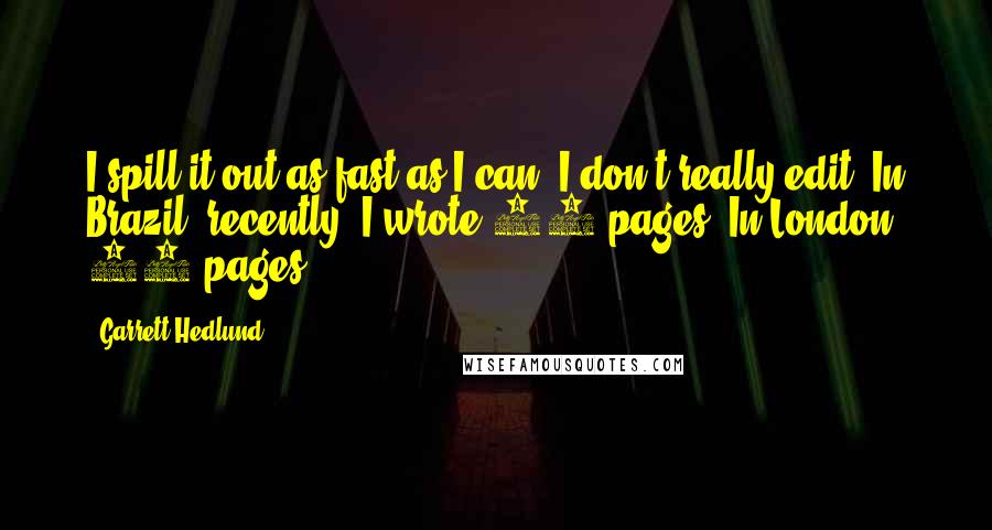 Garrett Hedlund quotes: I spill it out as fast as I can. I don't really edit. In Brazil, recently, I wrote 70 pages. In London, 80 pages.