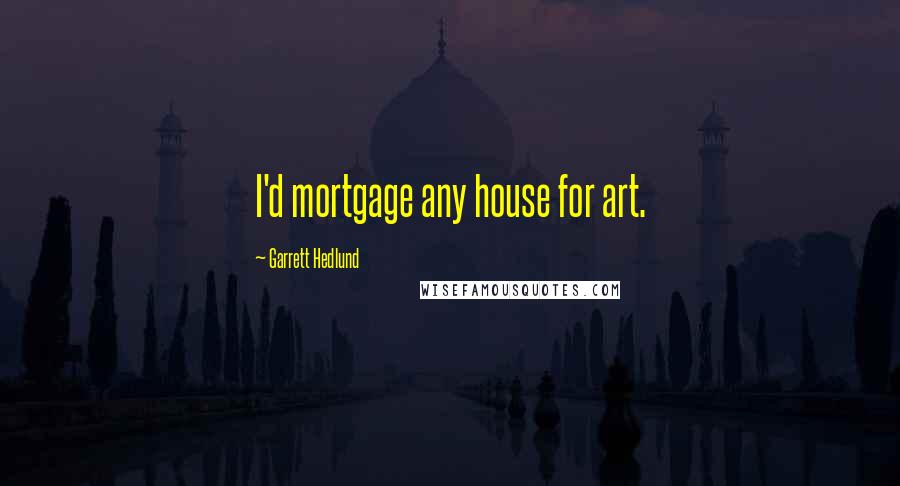 Garrett Hedlund quotes: I'd mortgage any house for art.