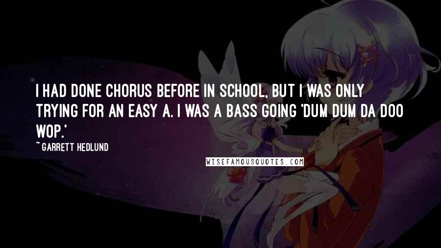 Garrett Hedlund quotes: I had done chorus before in school, but I was only trying for an easy A. I was a bass going 'dum dum da doo wop.'