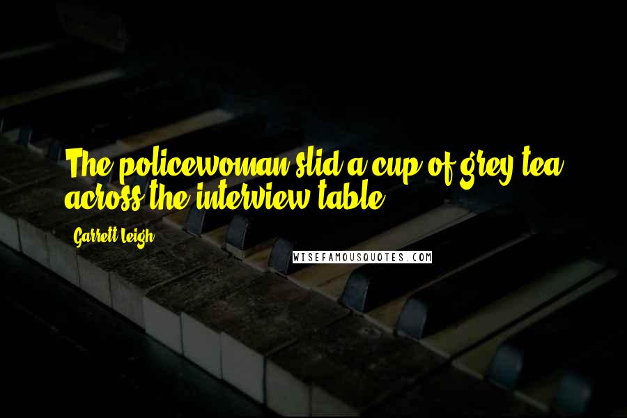 Garrett Leigh quotes: The policewoman slid a cup of grey tea across the interview table. Garrett Leigh quotes: The policewoman slid a cup of grey tea across the interview table.