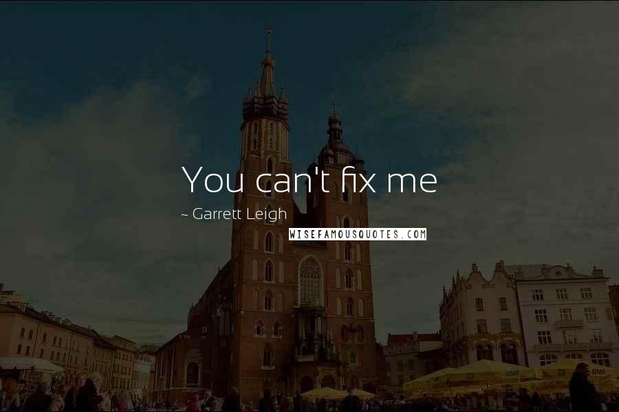 Garrett Leigh quotes: You can't fix me Garrett Leigh quotes: You can't fix me