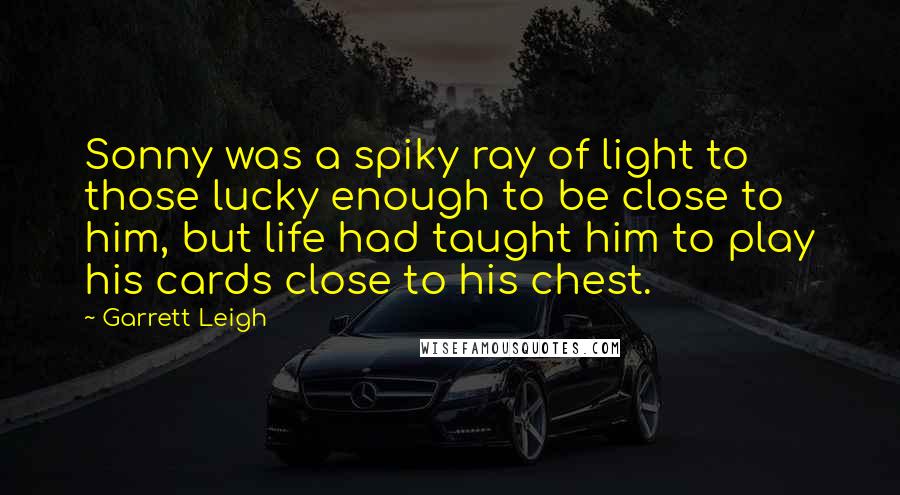 Garrett Leigh quotes: Sonny was a spiky ray of light to those lucky enough to be close to him, but life had taught him to play his cards close to his chest.