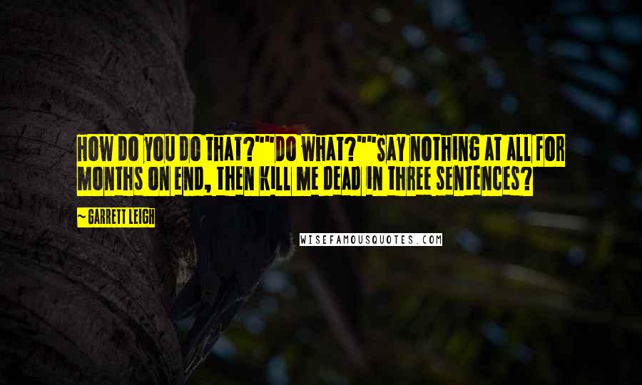 Garrett Leigh quotes: How do you do that?""Do what?""Say nothing at all for months on end, then kill me dead in three sentences?