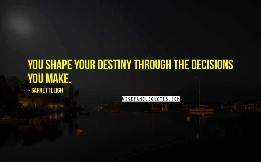 Garrett Leigh quotes: You shape your destiny through the decisions you make.