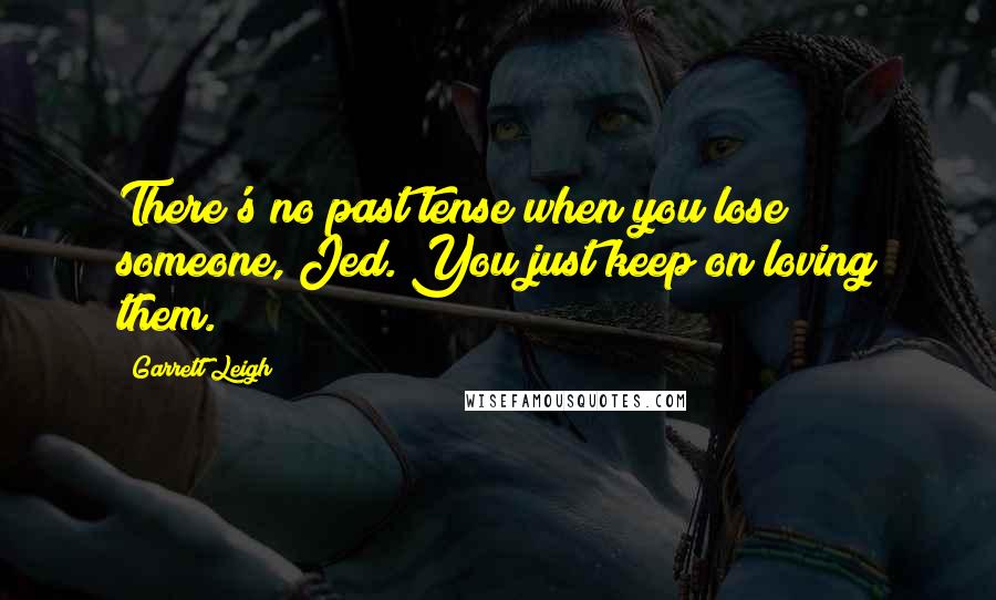 Garrett Leigh quotes: There's no past tense when you lose someone, Jed. You just keep on loving them.