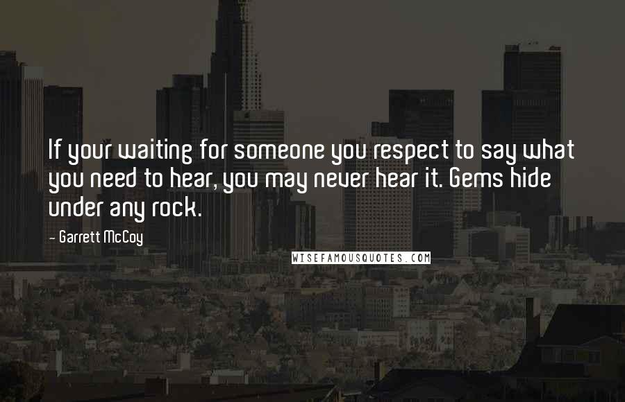 Garrett McCoy quotes: If your waiting for someone you respect to say what you need to hear, you may never hear it. Gems hide under any rock.