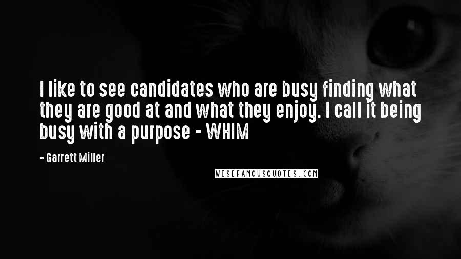 Garrett Miller quotes: I like to see candidates who are busy finding what they are good at and what they enjoy. I call it being busy with a purpose - WHIM