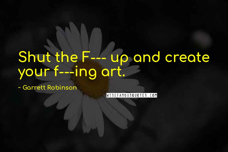 Garrett Robinson quotes: Shut the F--- up and create your f---ing art.