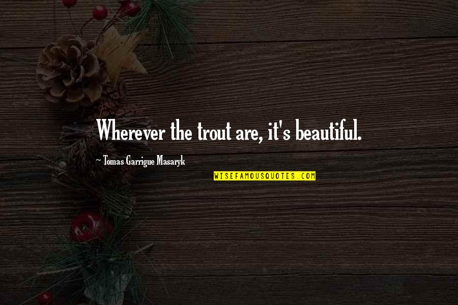 Garrigue Masaryk Quotes By Tomas Garrigue Masaryk: Wherever the trout are, it's beautiful. Garrigue Masaryk Quotes By Tomas Garrigue Masaryk: Wherever the trout are, it's beautiful.