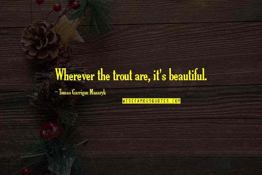 Garrigue Quotes By Tomas Garrigue Masaryk: Wherever the trout are, it's beautiful. Garrigue Quotes By Tomas Garrigue Masaryk: Wherever the trout are, it's beautiful.