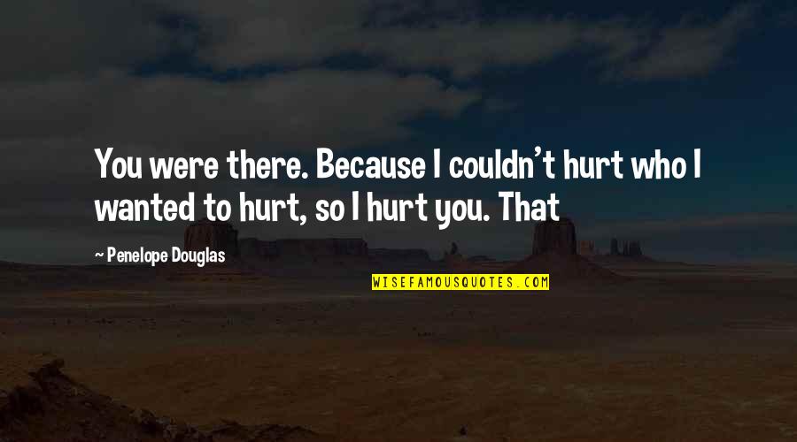 Garrigues Quotes By Penelope Douglas: You were there. Because I couldn't hurt who Garrigues Quotes By Penelope Douglas: You were there. Because I couldn't hurt who