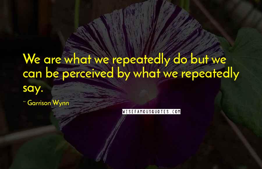 Garrison Wynn quotes: We are what we repeatedly do but we can be perceived by what we repeatedly say.
