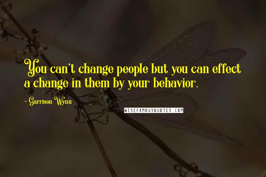 Garrison Wynn quotes: You can't change people but you can effect a change in them by your behavior.
