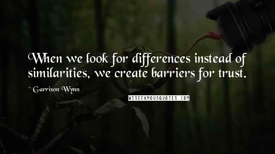 Garrison Wynn quotes: When we look for differences instead of similarities, we create barriers for trust.