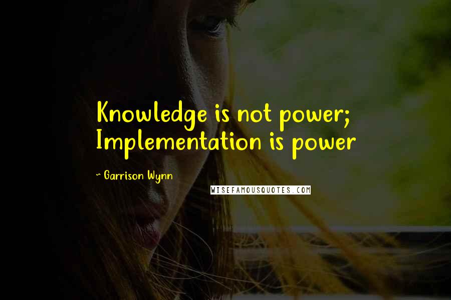 Garrison Wynn quotes: Knowledge is not power; Implementation is power