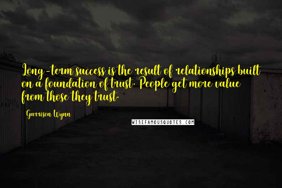 Garrison Wynn quotes: Long-term success is the result of relationships built on a foundation of trust. People get more value from those they trust. Garrison Wynn quotes: Long-term success is the result of relationships built on a foundation of trust. People get more value from those they trust.