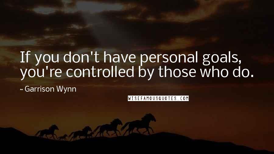 Garrison Wynn quotes: If you don't have personal goals, you're controlled by those who do.