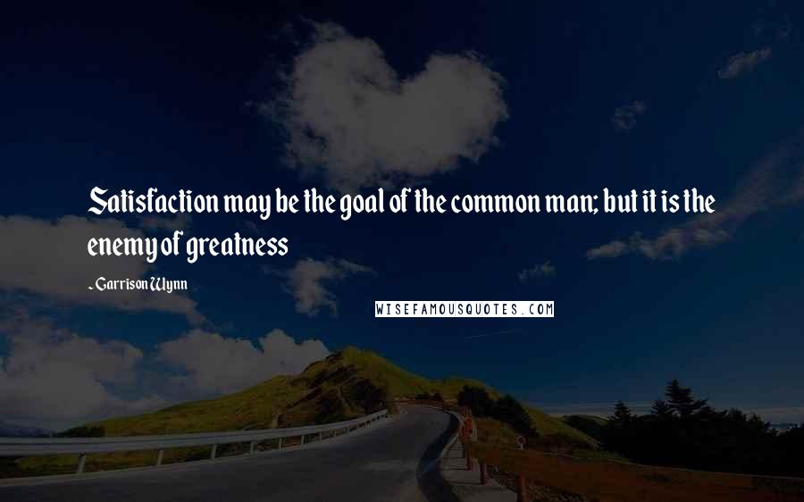 Garrison Wynn quotes: Satisfaction may be the goal of the common man; but it is the enemy of greatness