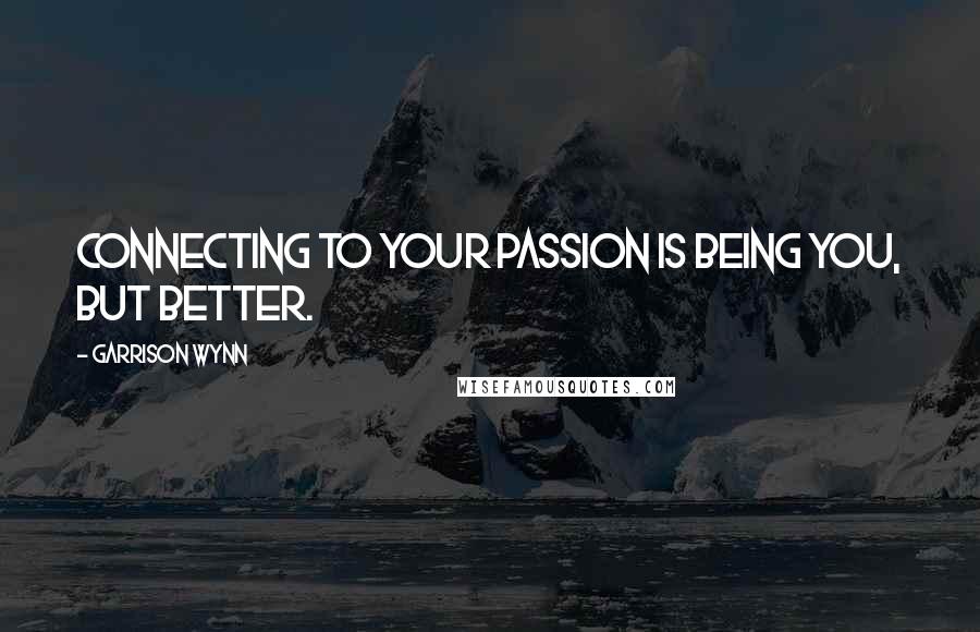 Garrison Wynn quotes: Connecting to your passion is being you, but better.