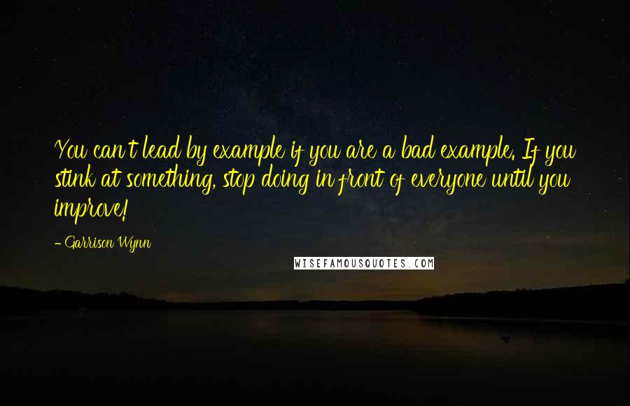 Garrison Wynn quotes: You can't lead by example if you are a bad example. If you stink at something, stop doing in front of everyone until you improve!
