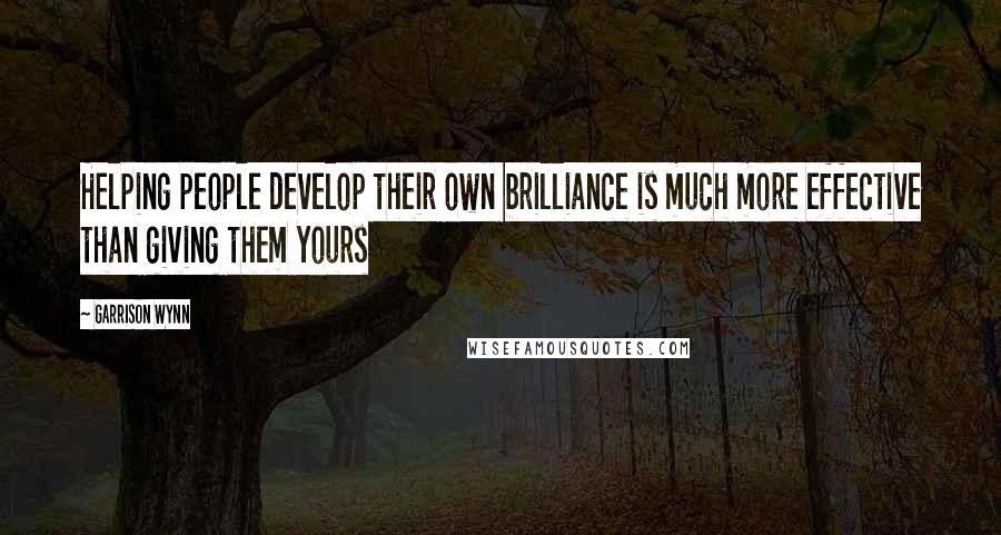 Garrison Wynn quotes: Helping people develop their own brilliance is much more effective than giving them yours