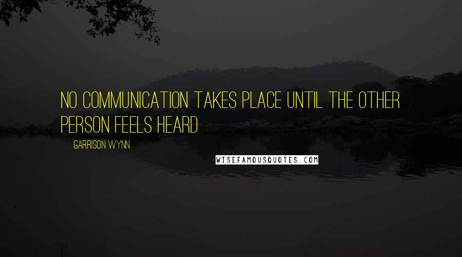 Garrison Wynn quotes: No communication takes place until the other person feels heard