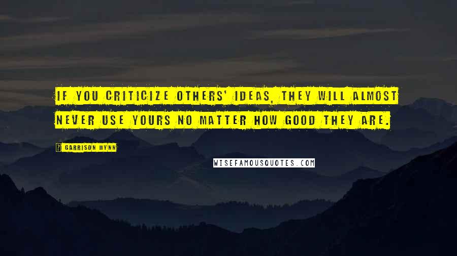 Garrison Wynn quotes: If you criticize others' ideas, they will almost never use yours no matter how good they are.