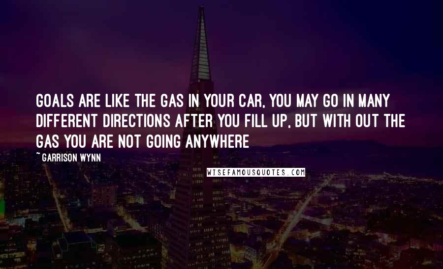 Garrison Wynn quotes: Goals are like the gas in your car, you may go in many different directions after you fill up, but with out the gas you are not going anywhere