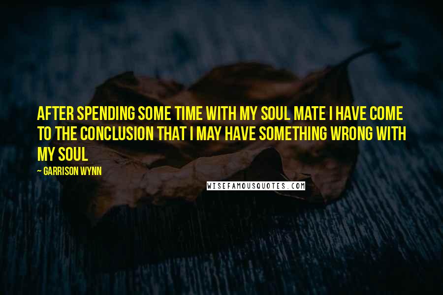 Garrison Wynn quotes: After spending some time with my soul mate I have come to the conclusion that I may have something wrong with my soul