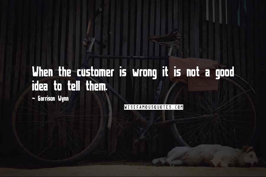 Garrison Wynn quotes: When the customer is wrong it is not a good idea to tell them.