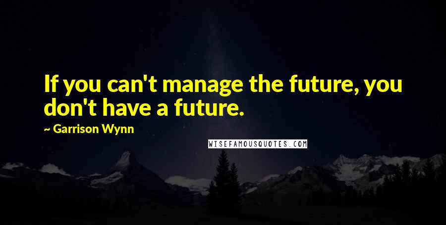 Garrison Wynn quotes: If you can't manage the future, you don't have a future.