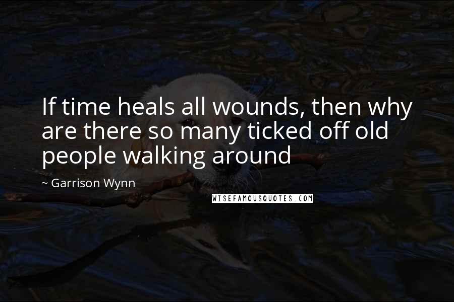 Garrison Wynn quotes: If time heals all wounds, then why are there so many ticked off old people walking around