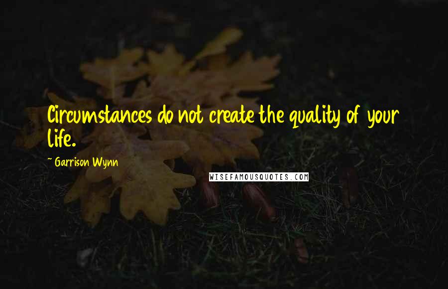 Garrison Wynn quotes: Circumstances do not create the quality of your life.
