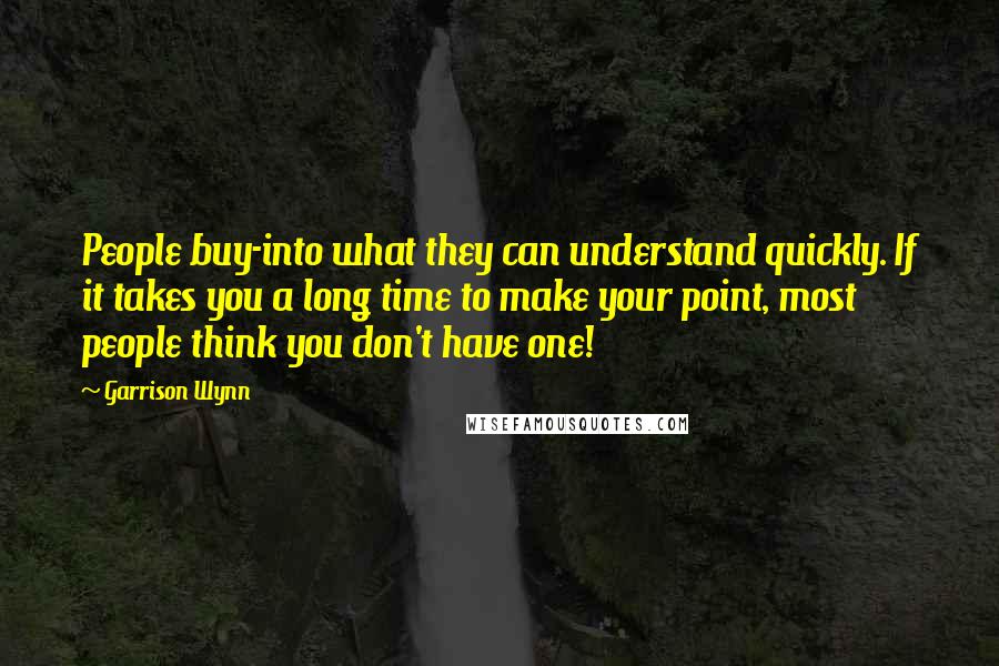 Garrison Wynn quotes: People buy-into what they can understand quickly. If it takes you a long time to make your point, most people think you don't have one!