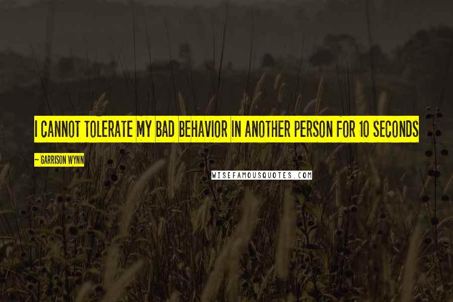 Garrison Wynn quotes: I cannot tolerate my bad behavior in another person for 10 seconds