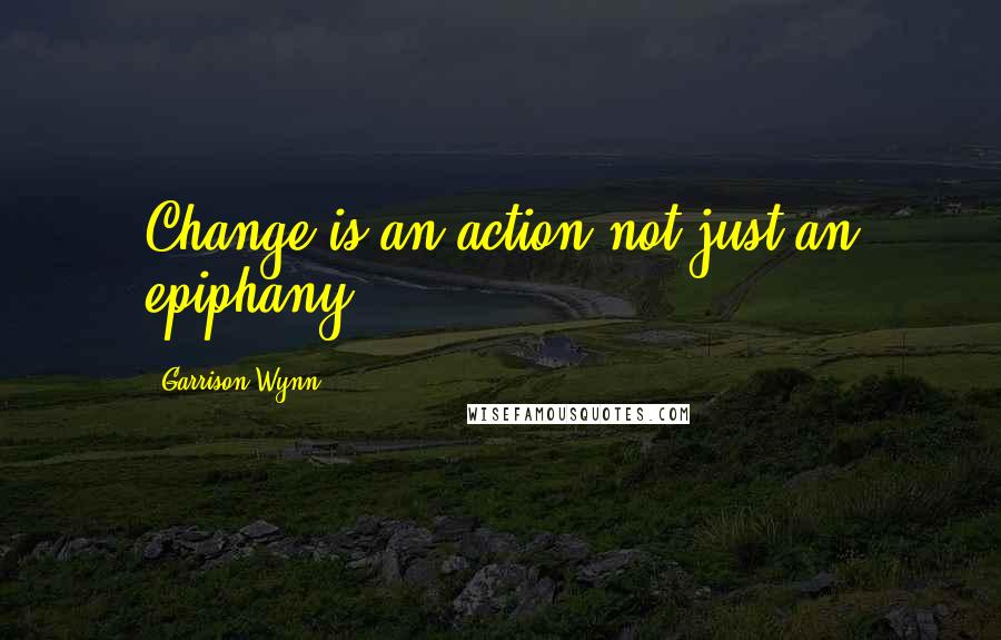 Garrison Wynn quotes: Change is an action not just an epiphany!