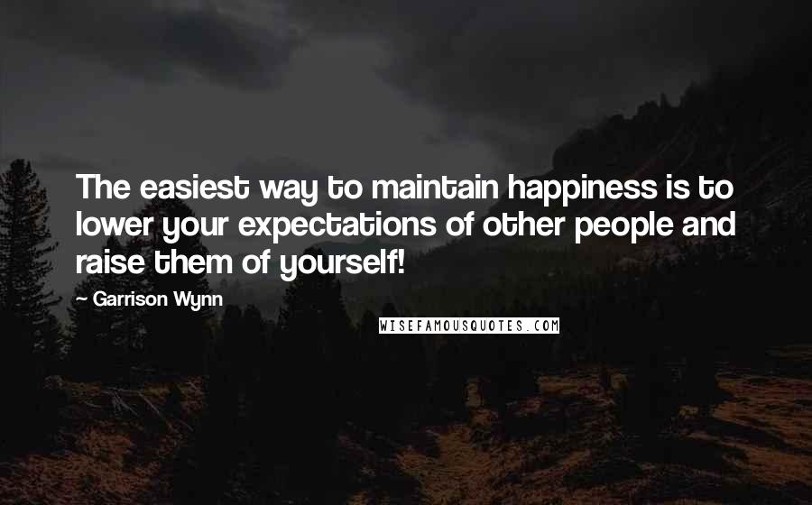 Garrison Wynn quotes: The easiest way to maintain happiness is to lower your expectations of other people and raise them of yourself! Garrison Wynn quotes: The easiest way to maintain happiness is to lower your expectations of other people and raise them of yourself!