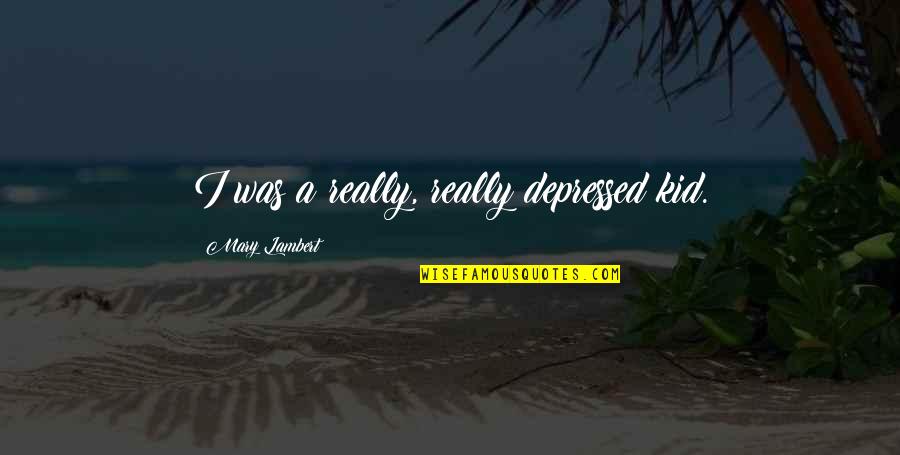 Garrity Stone Quotes By Mary Lambert: I was a really, really depressed kid. Garrity Stone Quotes By Mary Lambert: I was a really, really depressed kid.