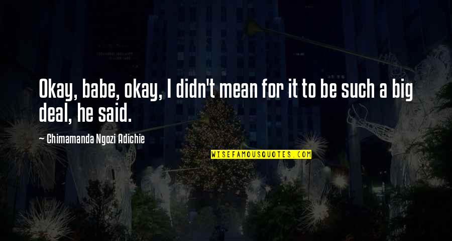 Garrosh Hellscream Best Quotes By Chimamanda Ngozi Adichie: Okay, babe, okay, I didn't mean for it Garrosh Hellscream Best Quotes By Chimamanda Ngozi Adichie: Okay, babe, okay, I didn't mean for it