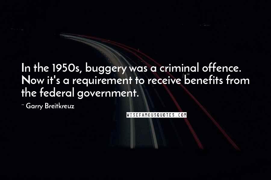 Garry Breitkreuz quotes: In the 1950s, buggery was a criminal offence. Now it's a requirement to receive benefits from the federal government.