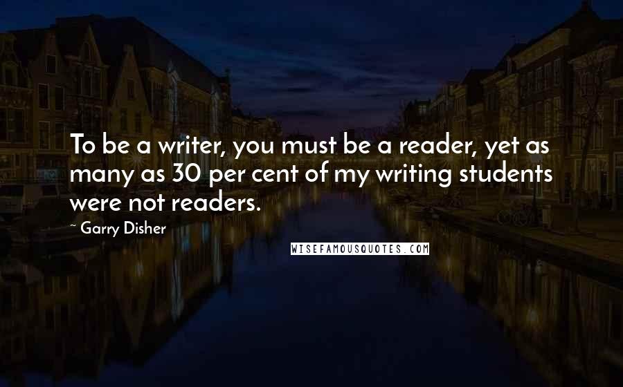 Garry Disher quotes: To be a writer, you must be a reader, yet as many as 30 per cent of my writing students were not readers.