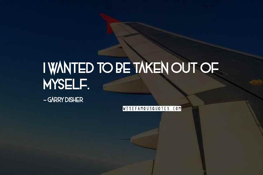 Garry Disher quotes: I wanted to be taken out of myself.