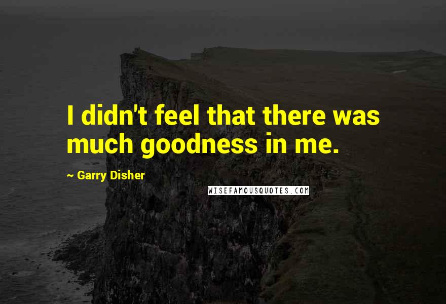 Garry Disher quotes: I didn't feel that there was much goodness in me.